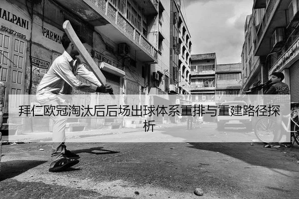 拜仁欧冠淘汰后后场出球体系重排与重建路径探析