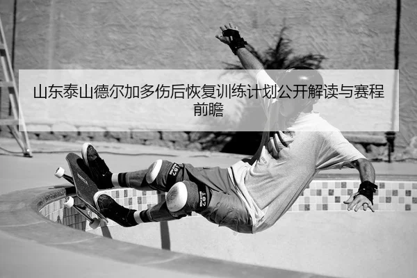 山东泰山德尔加多伤后恢复训练计划公开解读与赛程前瞻